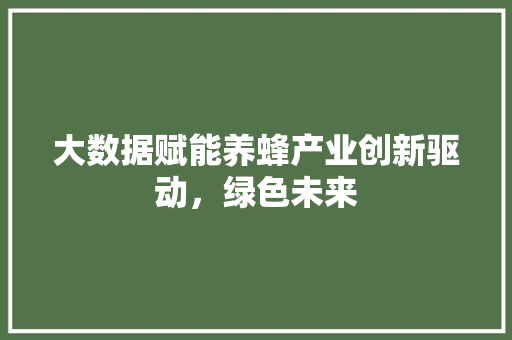 大数据赋能养蜂产业创新驱动，绿色未来