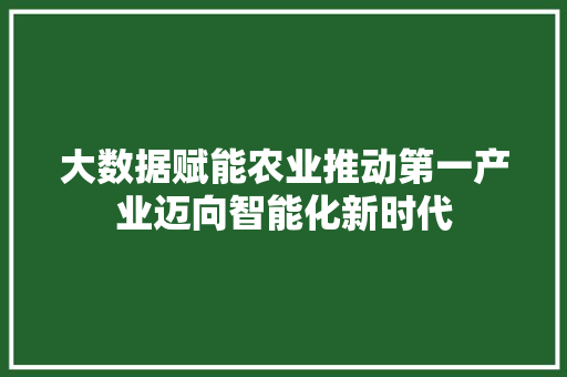 大数据赋能农业推动第一产业迈向智能化新时代