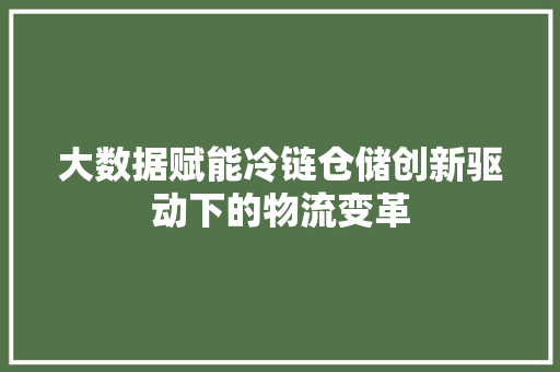大数据赋能冷链仓储创新驱动下的物流变革