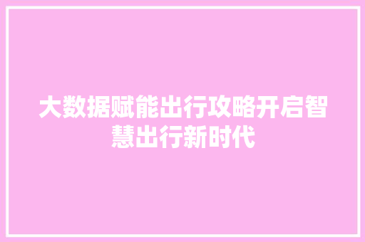 大数据赋能出行攻略开启智慧出行新时代