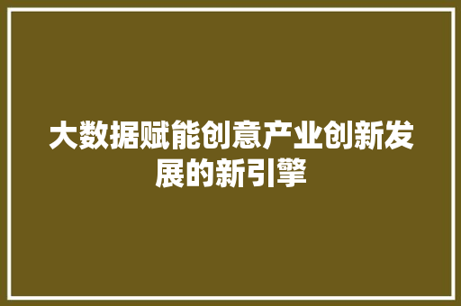 大数据赋能创意产业创新发展的新引擎