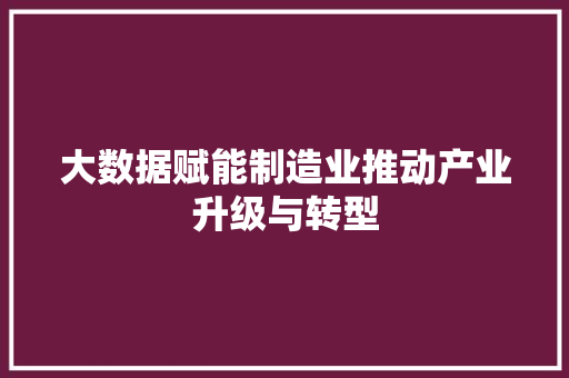 大数据赋能制造业推动产业升级与转型