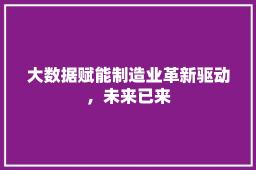大数据赋能制造业革新驱动，未来已来