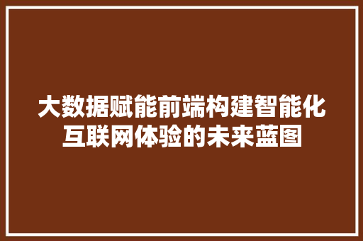 大数据赋能前端构建智能化互联网体验的未来蓝图