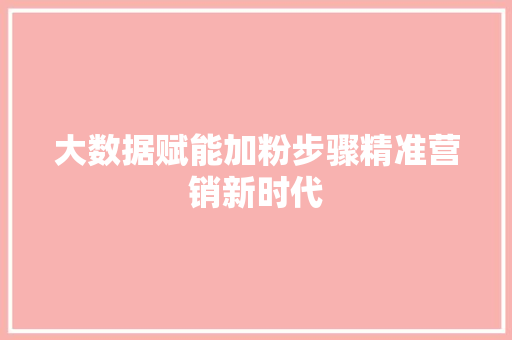 大数据赋能加粉步骤精准营销新时代