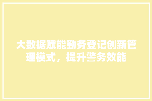 大数据赋能勤务登记创新管理模式，提升警务效能