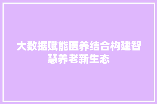 大数据赋能医养结合构建智慧养老新生态