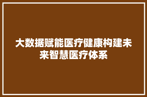 大数据赋能医疗健康构建未来智慧医疗体系