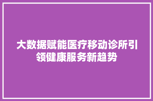 大数据赋能医疗移动诊所引领健康服务新趋势