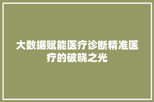 大数据赋能医疗诊断精准医疗的破晓之光