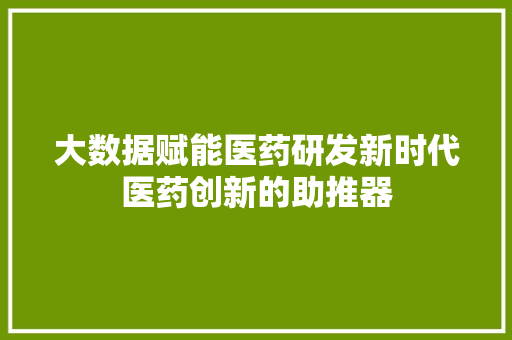 大数据赋能医药研发新时代医药创新的助推器