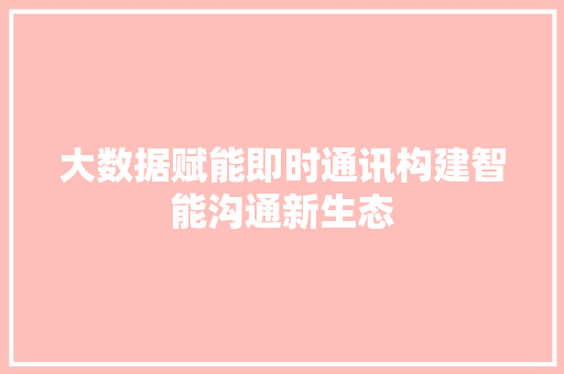 大数据赋能即时通讯构建智能沟通新生态
