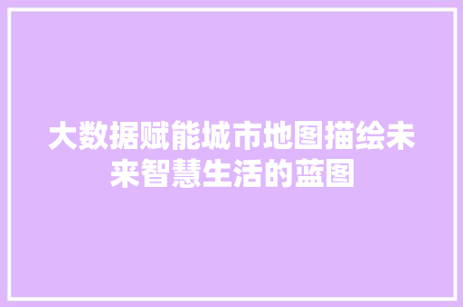大数据赋能城市地图描绘未来智慧生活的蓝图