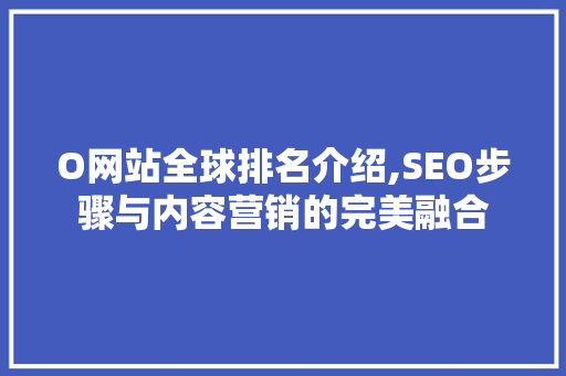 O网站全球排名介绍,SEO步骤与内容营销的完美融合 项目报告