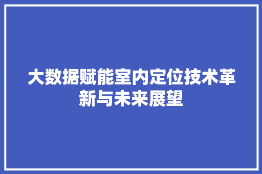 大数据赋能室内定位技术革新与未来展望