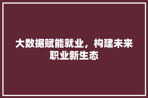 大数据赋能就业，构建未来职业新生态