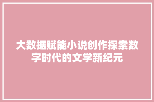 大数据赋能小说创作探索数字时代的文学新纪元