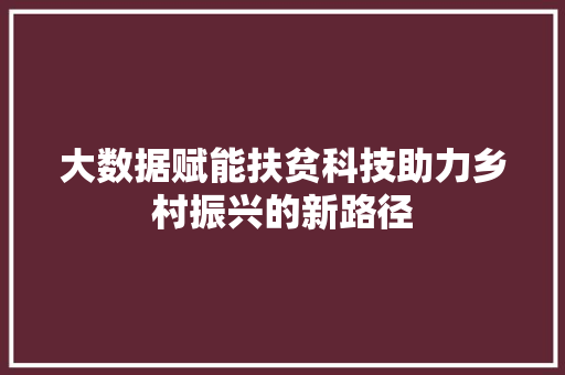 大数据赋能扶贫科技助力乡村振兴的新路径