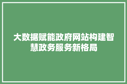 大数据赋能政府网站构建智慧政务服务新格局
