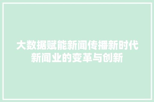 大数据赋能新闻传播新时代新闻业的变革与创新