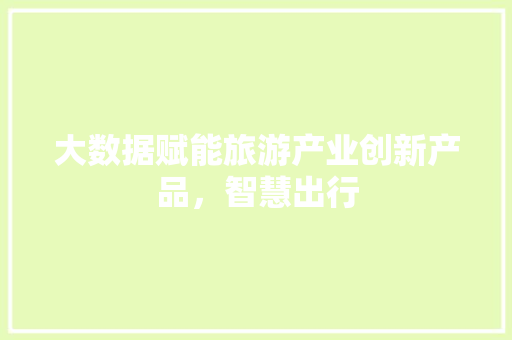 大数据赋能旅游产业创新产品，智慧出行