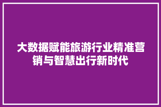 大数据赋能旅游行业精准营销与智慧出行新时代