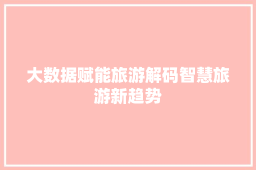 大数据赋能旅游解码智慧旅游新趋势