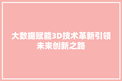 大数据赋能3D技术革新引领未来创新之路