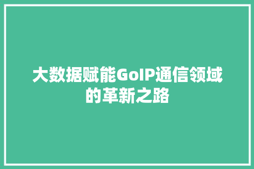 大数据赋能GoIP通信领域的革新之路