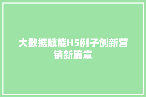 大数据赋能H5例子创新营销新篇章