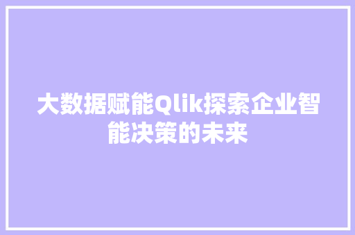 大数据赋能Qlik探索企业智能决策的未来