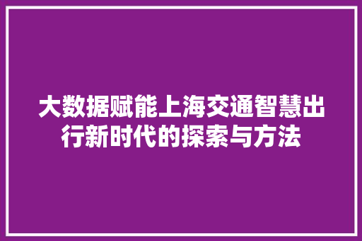 大数据赋能上海交通智慧出行新时代的探索与方法