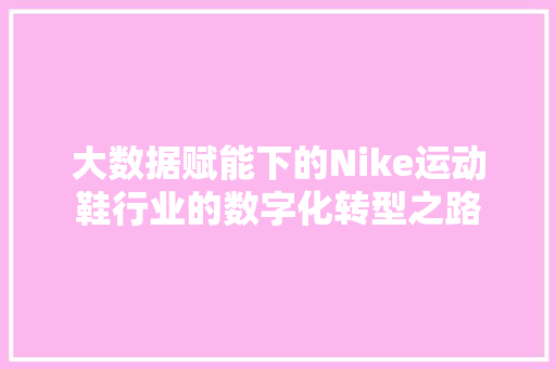 大数据赋能下的Nike运动鞋行业的数字化转型之路
