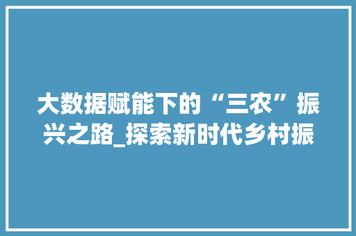 大数据赋能下的“三农”振兴之路_探索新时代乡村振兴战略新路径
