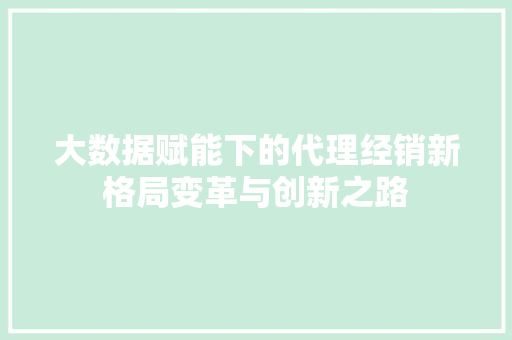 大数据赋能下的代理经销新格局变革与创新之路