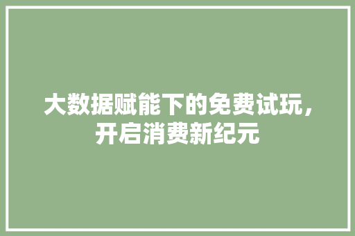 大数据赋能下的免费试玩，开启消费新纪元