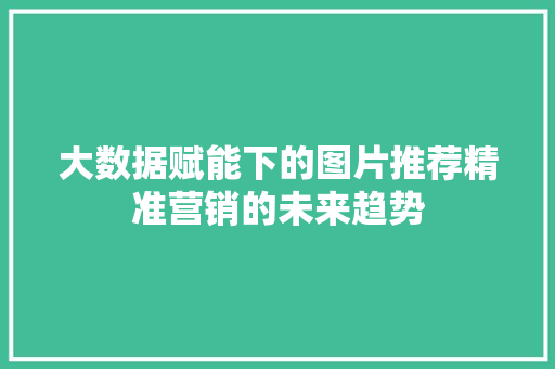 大数据赋能下的图片推荐精准营销的未来趋势