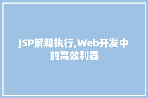 JSP解释执行,Web开发中的高效利器 后端技术
