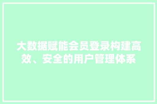 大数据赋能会员登录构建高效、安全的用户管理体系