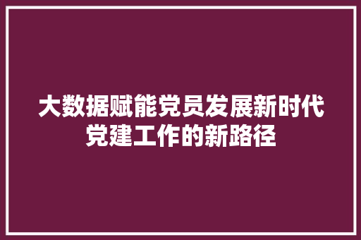 大数据赋能党员发展新时代党建工作的新路径