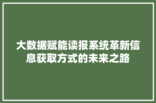 大数据赋能读报系统革新信息获取方式的未来之路
