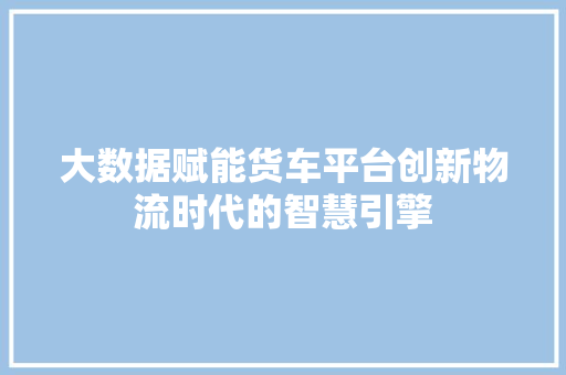 大数据赋能货车平台创新物流时代的智慧引擎