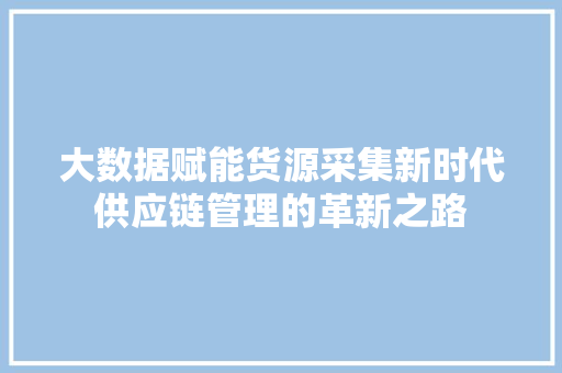 大数据赋能货源采集新时代供应链管理的革新之路