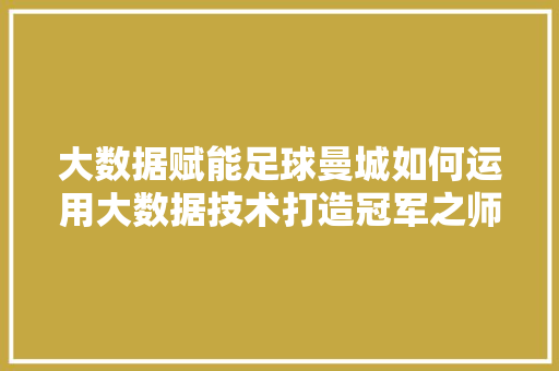大数据赋能足球曼城如何运用大数据技术打造冠军之师
