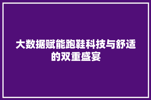 大数据赋能跑鞋科技与舒适的双重盛宴