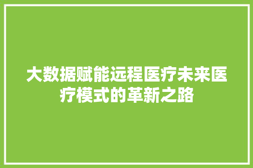 大数据赋能远程医疗未来医疗模式的革新之路