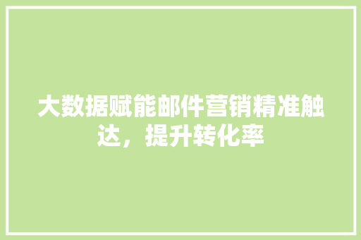 大数据赋能邮件营销精准触达，提升转化率