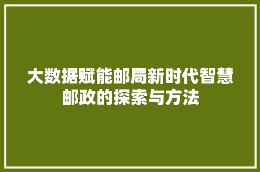 大数据赋能邮局新时代智慧邮政的探索与方法