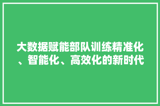 大数据赋能部队训练精准化、智能化、高效化的新时代征程