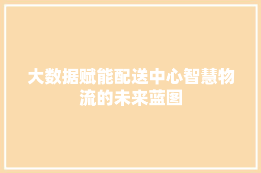 大数据赋能配送中心智慧物流的未来蓝图